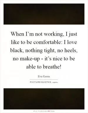 When I’m not working, I just like to be comfortable: I love black, nothing tight, no heels, no make-up - it’s nice to be able to breathe! Picture Quote #1