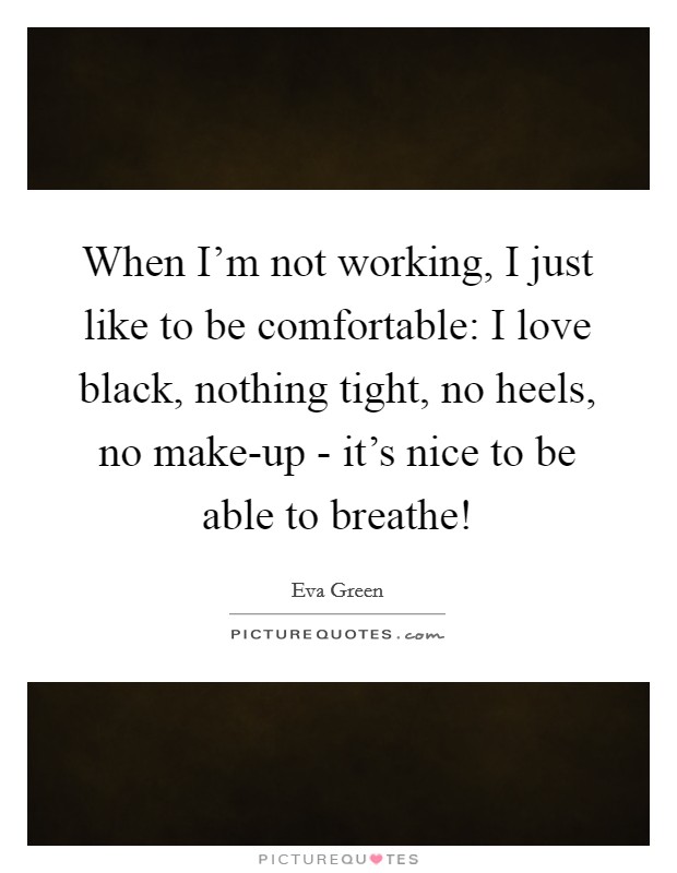 When I'm not working, I just like to be comfortable: I love black, nothing tight, no heels, no make-up - it's nice to be able to breathe! Picture Quote #1