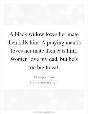 A black widow loves her mate then kills him. A praying mantis loves her mate then eats him. Women love my dad, but he’s too big to eat Picture Quote #1