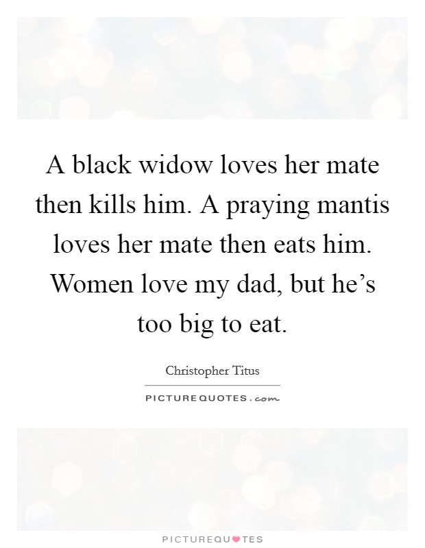 A black widow loves her mate then kills him. A praying mantis loves her mate then eats him. Women love my dad, but he's too big to eat. Picture Quote #1