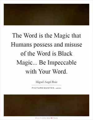 The Word is the Magic that Humans possess and misuse of the Word is Black Magic... Be Impeccable with Your Word Picture Quote #1