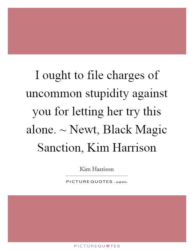 I ought to file charges of uncommon stupidity against you for letting her try this alone. ~ Newt, Black Magic Sanction, Kim Harrison Picture Quote #1