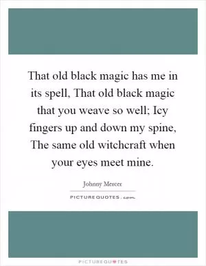 That old black magic has me in its spell, That old black magic that you weave so well; Icy fingers up and down my spine, The same old witchcraft when your eyes meet mine Picture Quote #1