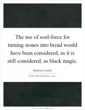 The use of soul-force for turning stones into bread would have been considered, as it is still considered, as black magic Picture Quote #1