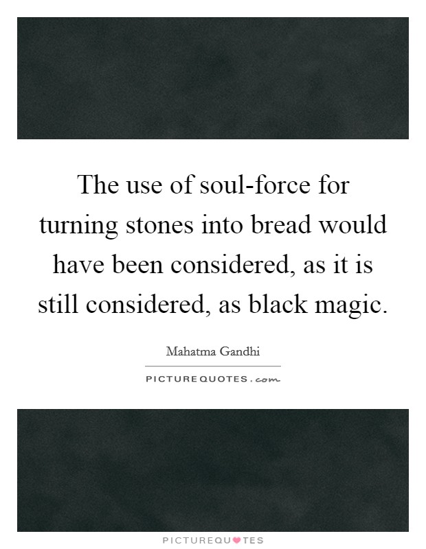 The use of soul-force for turning stones into bread would have been considered, as it is still considered, as black magic. Picture Quote #1