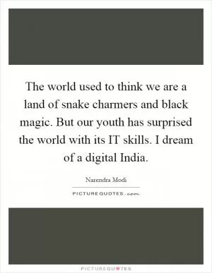 The world used to think we are a land of snake charmers and black magic. But our youth has surprised the world with its IT skills. I dream of a digital India Picture Quote #1