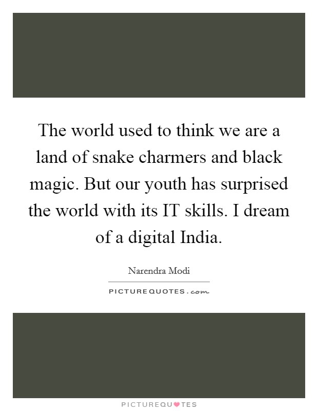 The world used to think we are a land of snake charmers and black magic. But our youth has surprised the world with its IT skills. I dream of a digital India. Picture Quote #1