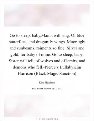 Go to sleep, baby,Mama will sing. Of blue butterflies, and dragonfly wings. Moonlight and sunbeams, raiments so fine. Silver and gold, for baby of mine. Go to sleep, baby. Sister will tell, of wolves and of lambs, and demons who fell.-Pierce’s LullabyKim Harrison (Black Magic Sanction) Picture Quote #1