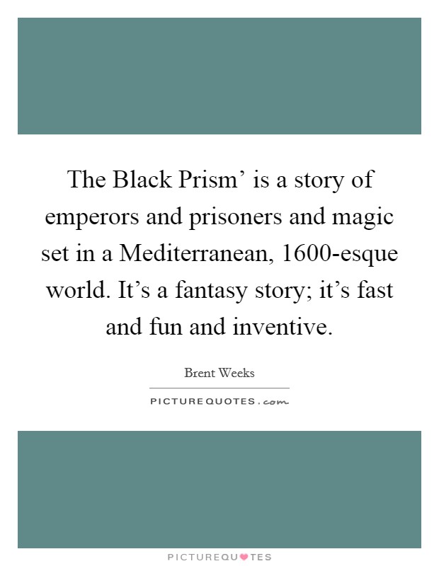 The Black Prism' is a story of emperors and prisoners and magic set in a Mediterranean, 1600-esque world. It's a fantasy story; it's fast and fun and inventive. Picture Quote #1