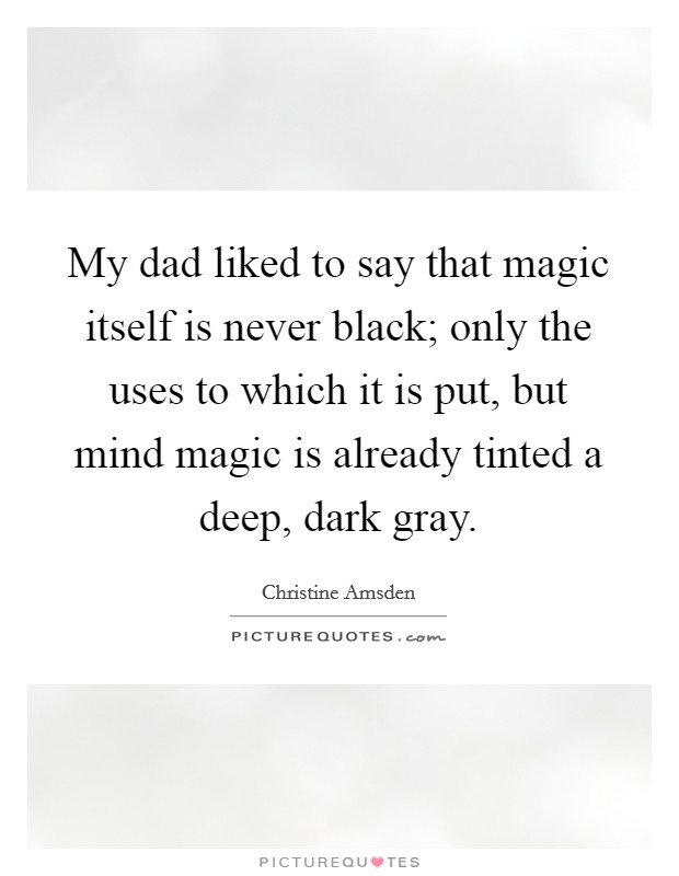 My dad liked to say that magic itself is never black; only the uses to which it is put, but mind magic is already tinted a deep, dark gray. Picture Quote #1