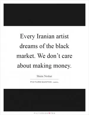 Every Iranian artist dreams of the black market. We don’t care about making money Picture Quote #1
