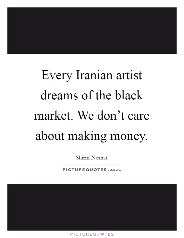 Every Iranian artist dreams of the black market. We don't care about making money. Picture Quote #1