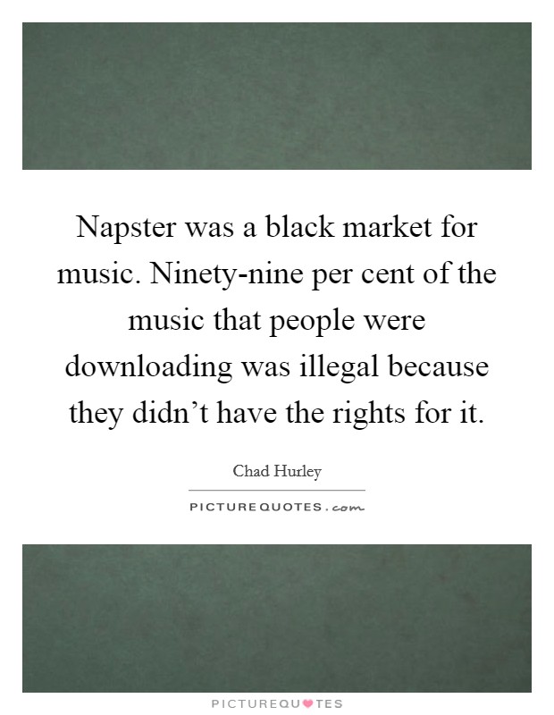 Napster was a black market for music. Ninety-nine per cent of the music that people were downloading was illegal because they didn't have the rights for it. Picture Quote #1