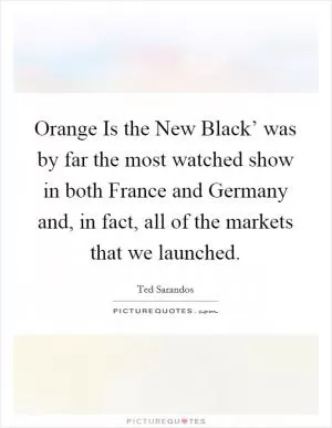 Orange Is the New Black’ was by far the most watched show in both France and Germany and, in fact, all of the markets that we launched Picture Quote #1