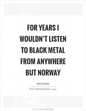 For years I wouldn’t listen to black metal from anywhere but Norway Picture Quote #1