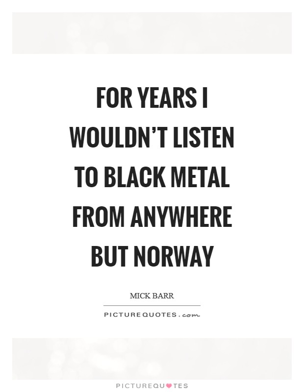 For years I wouldn't listen to black metal from anywhere but Norway Picture Quote #1