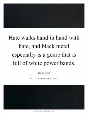 Hate walks hand in hand with hate, and black metal especially is a genre that is full of white power bands Picture Quote #1