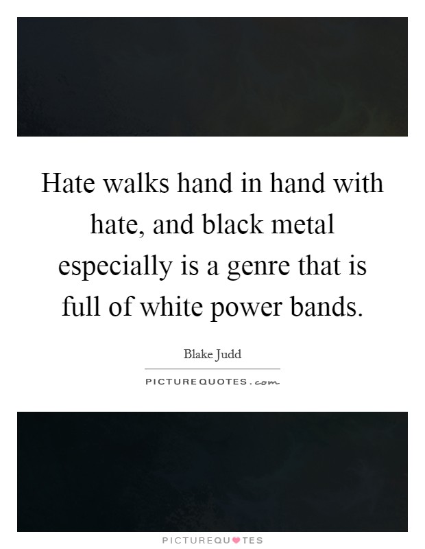 Hate walks hand in hand with hate, and black metal especially is a genre that is full of white power bands. Picture Quote #1