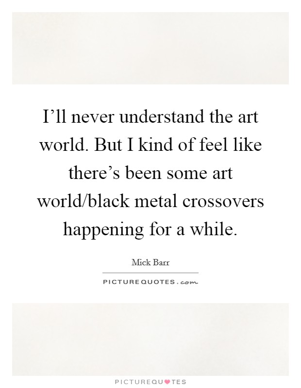 I'll never understand the art world. But I kind of feel like there's been some art world/black metal crossovers happening for a while. Picture Quote #1