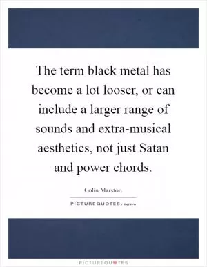 The term black metal has become a lot looser, or can include a larger range of sounds and extra-musical aesthetics, not just Satan and power chords Picture Quote #1
