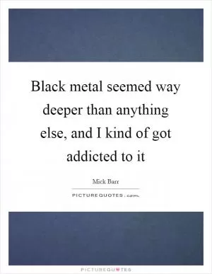 Black metal seemed way deeper than anything else, and I kind of got addicted to it Picture Quote #1