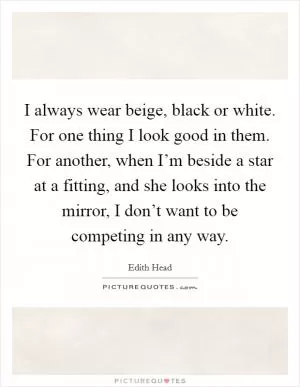 I always wear beige, black or white. For one thing I look good in them. For another, when I’m beside a star at a fitting, and she looks into the mirror, I don’t want to be competing in any way Picture Quote #1