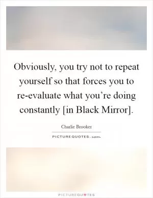Obviously, you try not to repeat yourself so that forces you to re-evaluate what you’re doing constantly [in Black Mirror] Picture Quote #1