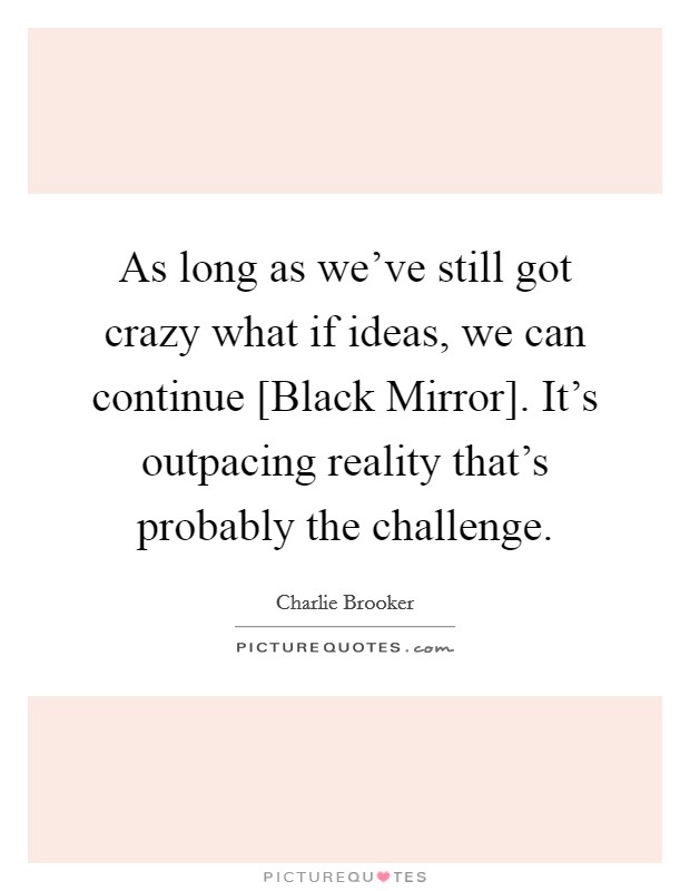 As long as we've still got crazy what if ideas, we can continue [Black Mirror]. It's outpacing reality that's probably the challenge. Picture Quote #1