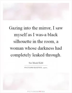Gazing into the mirror, I saw myself as I was-a black silhouette in the room, a woman whose darkness had completely leaked through Picture Quote #1