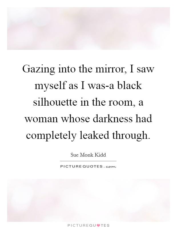 Gazing into the mirror, I saw myself as I was-a black silhouette in the room, a woman whose darkness had completely leaked through. Picture Quote #1