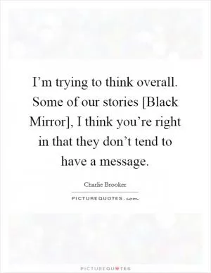 I’m trying to think overall. Some of our stories [Black Mirror], I think you’re right in that they don’t tend to have a message Picture Quote #1