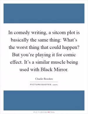 In comedy writing, a sitcom plot is basically the same thing: What’s the worst thing that could happen? But you’re playing it for comic effect. It’s a similar muscle being used with Black Mirror Picture Quote #1