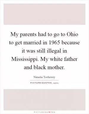 My parents had to go to Ohio to get married in 1965 because it was still illegal in Mississippi. My white father and black mother Picture Quote #1