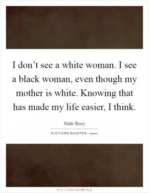 I don’t see a white woman. I see a black woman, even though my mother is white. Knowing that has made my life easier, I think Picture Quote #1