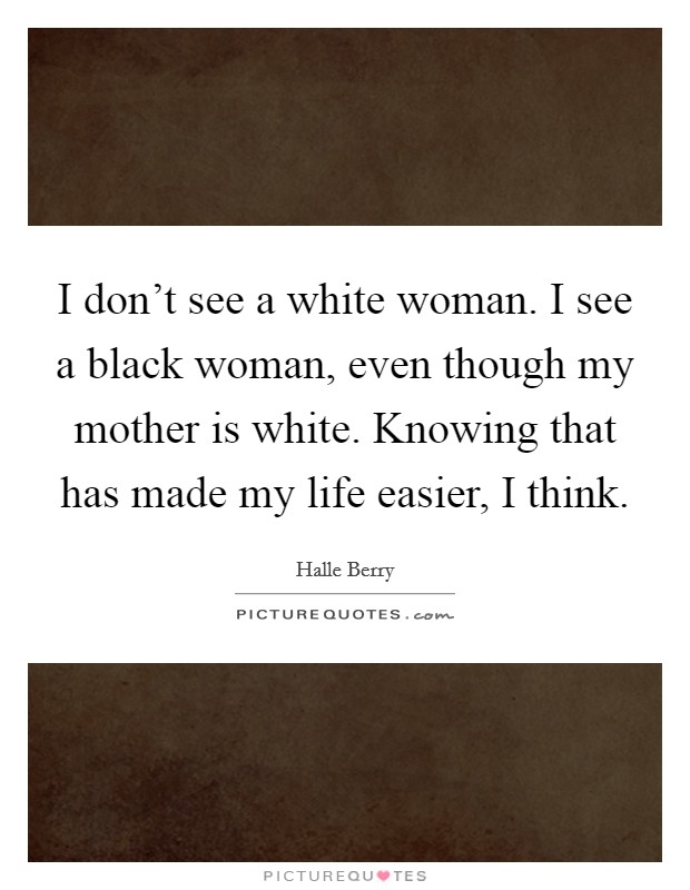 I don't see a white woman. I see a black woman, even though my mother is white. Knowing that has made my life easier, I think. Picture Quote #1