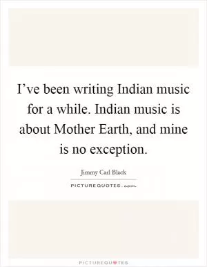 I’ve been writing Indian music for a while. Indian music is about Mother Earth, and mine is no exception Picture Quote #1