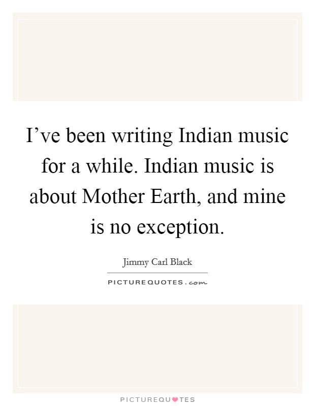 I've been writing Indian music for a while. Indian music is about Mother Earth, and mine is no exception. Picture Quote #1