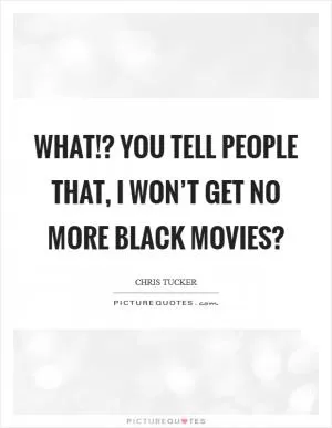 What!? You tell people that, I won’t get no more black movies? Picture Quote #1