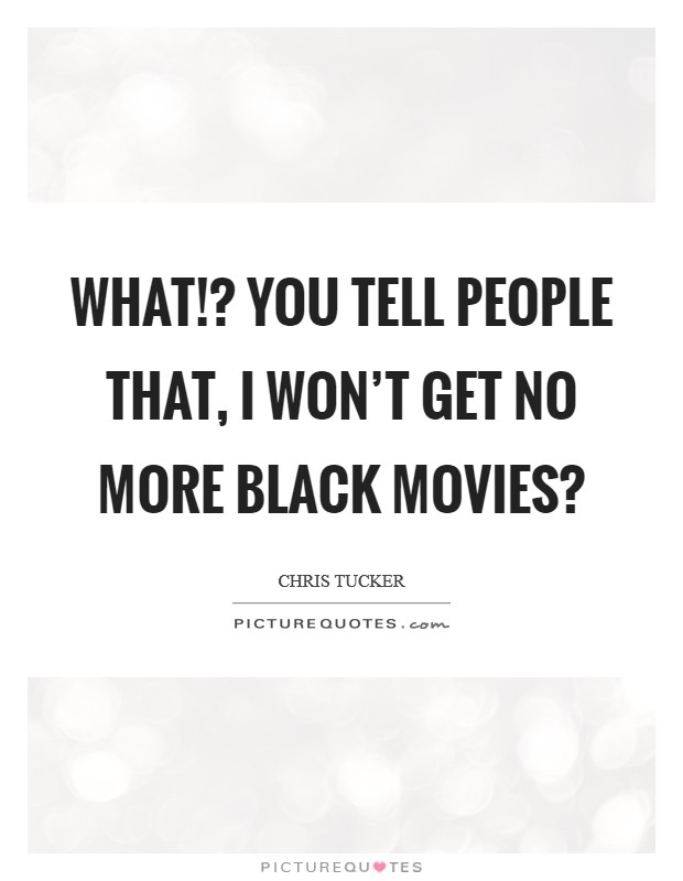 What!? You tell people that, I won't get no more black movies? Picture Quote #1