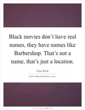Black movies don’t have real names, they have names like Barbershop. That’s not a name, that’s just a location Picture Quote #1