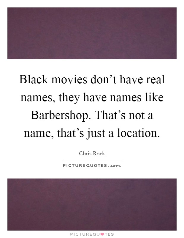 Black movies don't have real names, they have names like Barbershop. That's not a name, that's just a location. Picture Quote #1