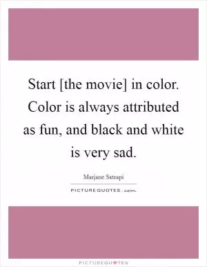 Start [the movie] in color. Color is always attributed as fun, and black and white is very sad Picture Quote #1