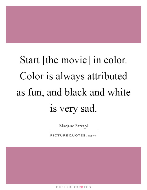 Start [the movie] in color. Color is always attributed as fun, and black and white is very sad. Picture Quote #1