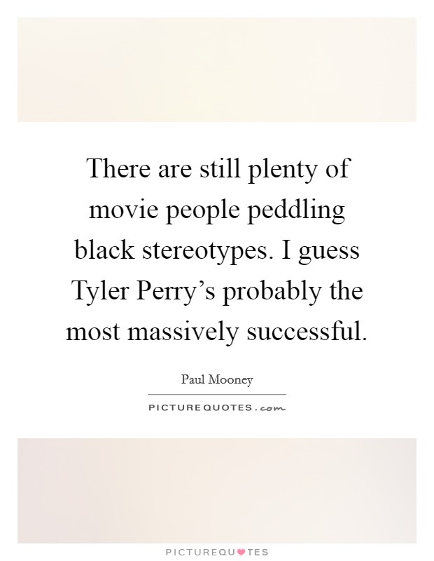 There are still plenty of movie people peddling black stereotypes. I guess Tyler Perry's probably the most massively successful. Picture Quote #1