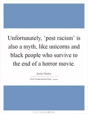 Unfortunately, ‘post racism’ is also a myth, like unicorns and black people who survive to the end of a horror movie Picture Quote #1