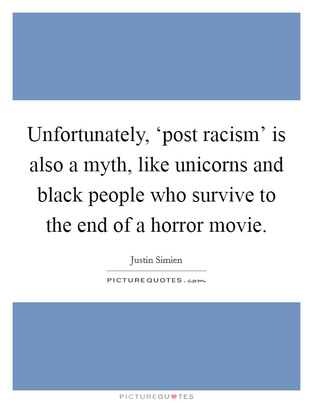 Unfortunately, ‘post racism' is also a myth, like unicorns and black people who survive to the end of a horror movie. Picture Quote #1