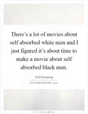 There’s a lot of movies about self absorbed white men and I just figured it’s about time to make a movie about self absorbed black men Picture Quote #1