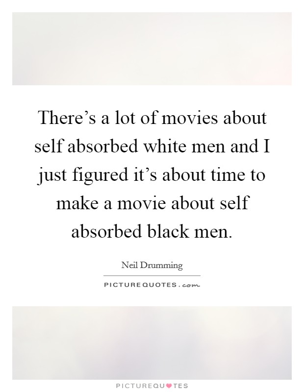 There's a lot of movies about self absorbed white men and I just figured it's about time to make a movie about self absorbed black men. Picture Quote #1