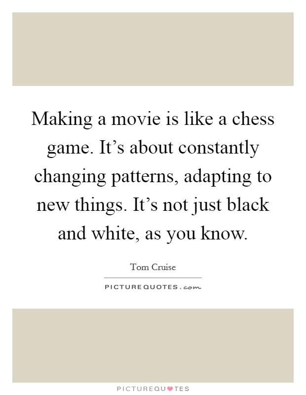 Making a movie is like a chess game. It's about constantly changing patterns, adapting to new things. It's not just black and white, as you know. Picture Quote #1