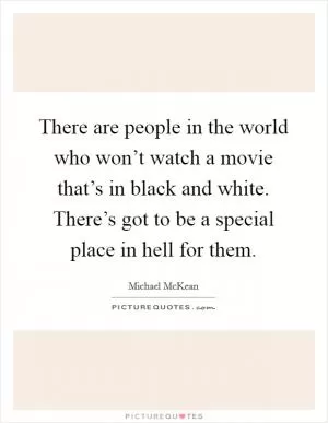 There are people in the world who won’t watch a movie that’s in black and white. There’s got to be a special place in hell for them Picture Quote #1